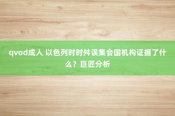 qvod成人 以色列时时舛误集会国机构证据了什么？巨匠分析