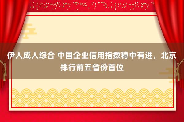 伊人成人综合 中国企业信用指数稳中有进，北京排行前五省份首位