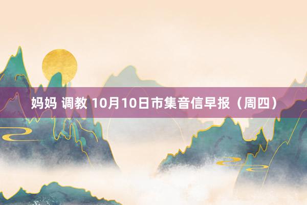 妈妈 调教 10月10日市集音信早报（周四）