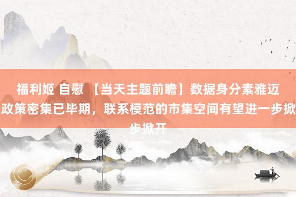 福利姬 自慰 【当天主题前瞻】数据身分素雅迈入政策密集已毕期，联系模范的市集空间有望进一步掀开