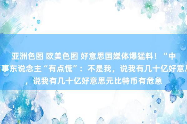 亚洲色图 欧美色图 好意思国媒体爆猛料！“中本聪”等于他？当事东说念主“有点慌”：不是我，说我有几十亿好意思元比特币有危急