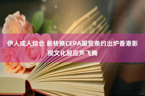 伊人成人综合 新转换CEPA服贸条约出炉香港影视文化股应声飞腾