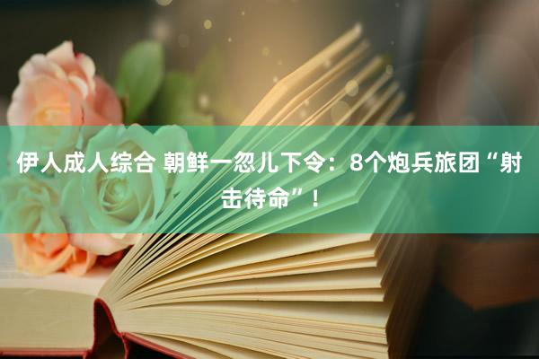 伊人成人综合 朝鲜一忽儿下令：8个炮兵旅团“射击待命”！