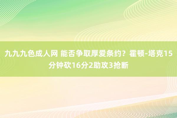 九九九色成人网 能否争取厚爱条约？霍顿-塔克15分钟砍16分2助攻3抢断