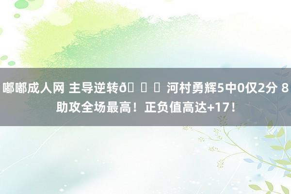 嘟嘟成人网 主导逆转👏河村勇辉5中0仅2分 8助攻全场最高！正负值高达+17！