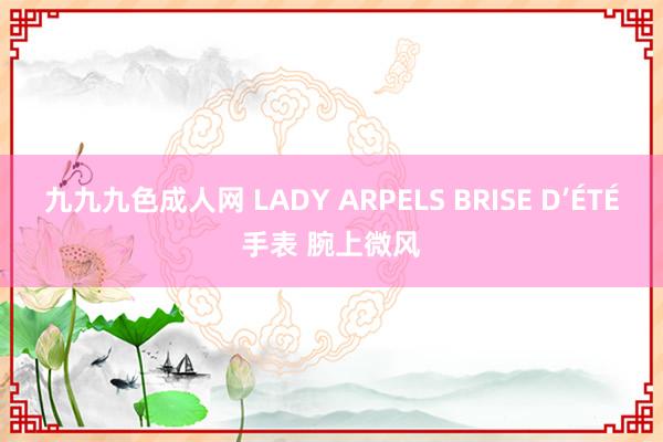 九九九色成人网 LADY ARPELS BRISE D’ÉTÉ手表 腕上微风