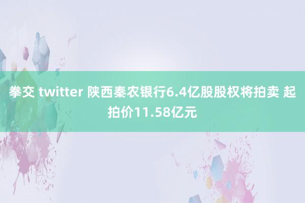 拳交 twitter 陕西秦农银行6.4亿股股权将拍卖 起拍价11.58亿元