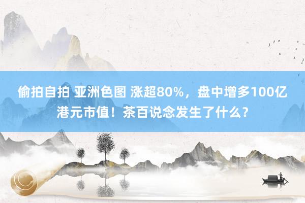 偷拍自拍 亚洲色图 涨超80%，盘中增多100亿港元市值！茶百说念发生了什么？