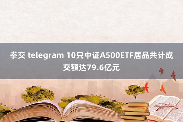 拳交 telegram 10只中证A500ETF居品共计成交额达79.6亿元