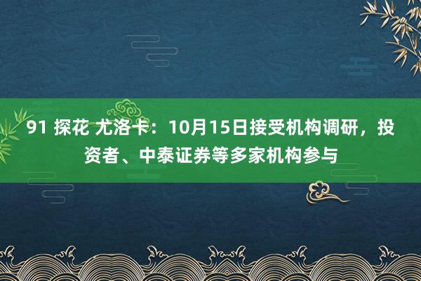 91 探花 尤洛卡：10月15日接受机构调研，投资者、中泰证券等多家机构参与