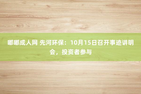 嘟嘟成人网 先河环保：10月15日召开事迹讲明会，投资者参与