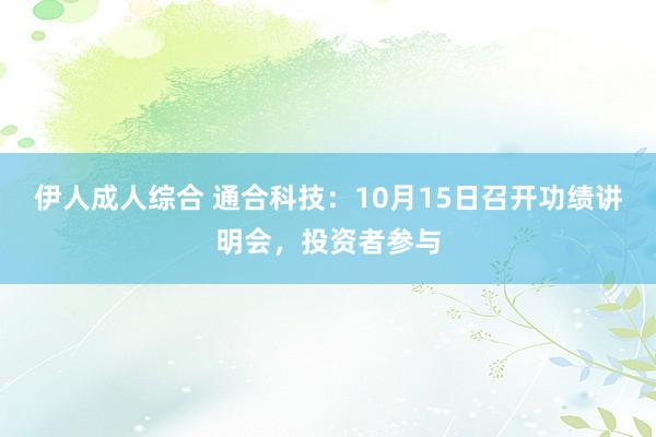 伊人成人综合 通合科技：10月15日召开功绩讲明会，投资者参与