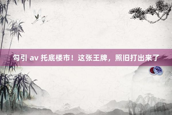 勾引 av 托底楼市！这张王牌，照旧打出来了