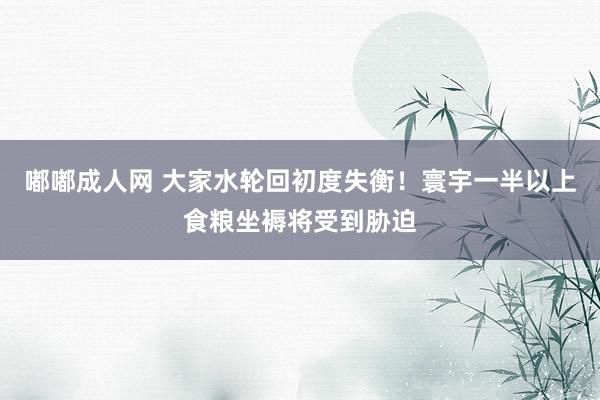 嘟嘟成人网 大家水轮回初度失衡！寰宇一半以上食粮坐褥将受到胁迫