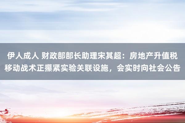 伊人成人 财政部部长助理宋其超：房地产升值税移动战术正攥紧实验关联设施，会实时向社会公告