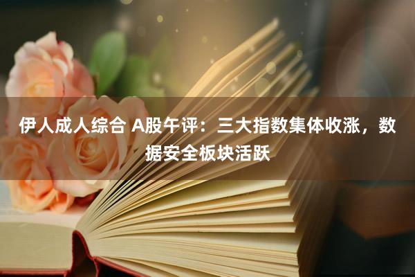 伊人成人综合 A股午评：三大指数集体收涨，数据安全板块活跃