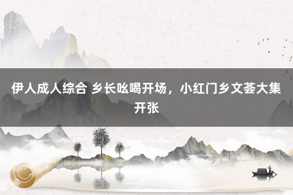 伊人成人综合 乡长吆喝开场，小红门乡文荟大集开张