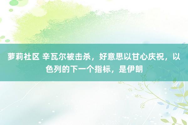 萝莉社区 辛瓦尔被击杀，好意思以甘心庆祝，以色列的下一个指标，是伊朗