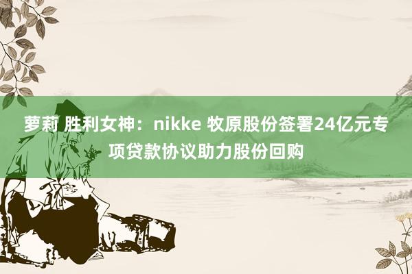 萝莉 胜利女神：nikke 牧原股份签署24亿元专项贷款协议助力股份回购