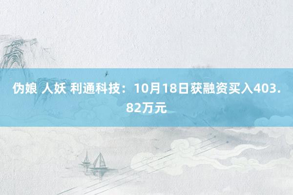 伪娘 人妖 利通科技：10月18日获融资买入403.82万元