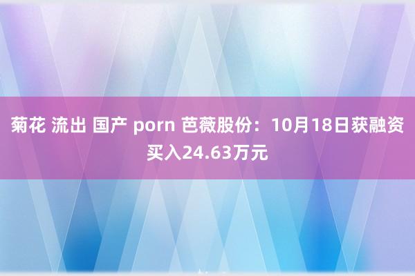 菊花 流出 国产 porn 芭薇股份：10月18日获融资买入24.63万元