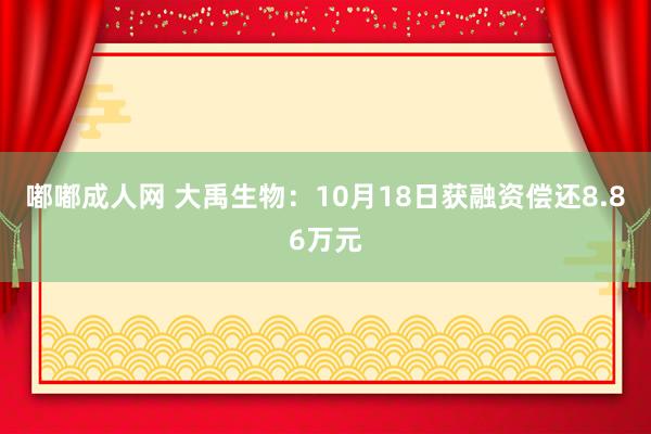 嘟嘟成人网 大禹生物：10月18日获融资偿还8.86万元