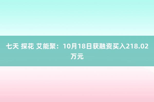 七天 探花 艾能聚：10月18日获融资买入218.02万元