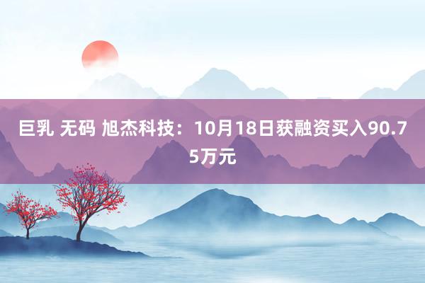 巨乳 无码 旭杰科技：10月18日获融资买入90.75万元