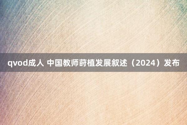 qvod成人 中国教师莳植发展叙述（2024）发布