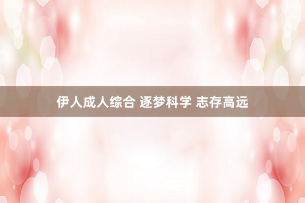 伊人成人综合 逐梦科学 志存高远