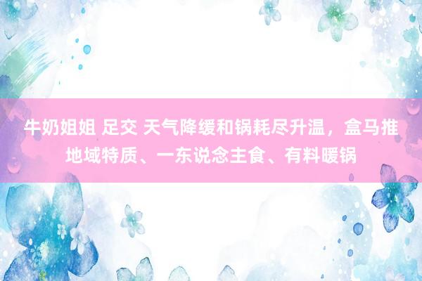 牛奶姐姐 足交 天气降缓和锅耗尽升温，盒马推地域特质、一东说念主食、有料暖锅