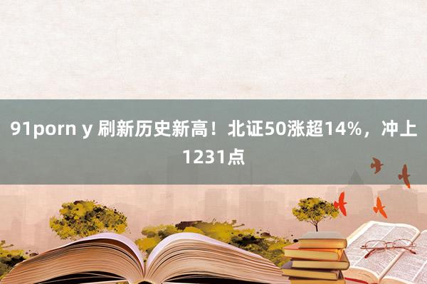 91porn y 刷新历史新高！北证50涨超14%，冲上1231点