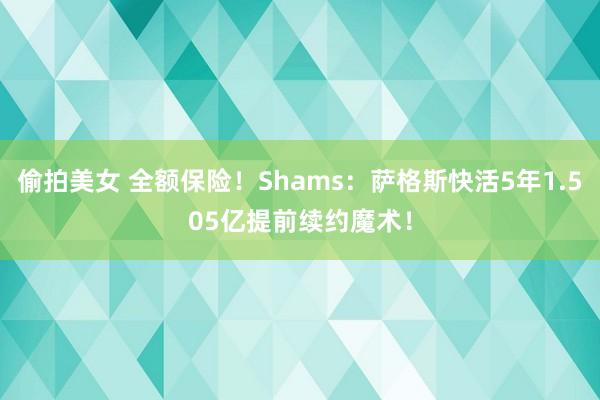 偷拍美女 全额保险！Shams：萨格斯快活5年1.505亿提前续约魔术！