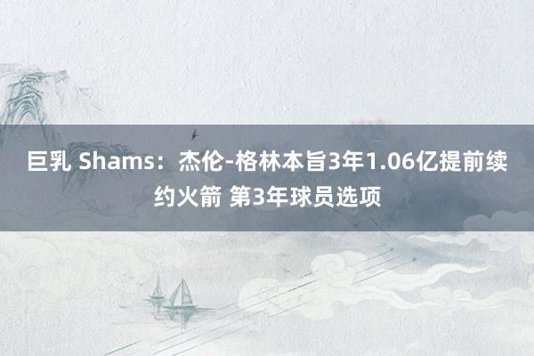 巨乳 Shams：杰伦-格林本旨3年1.06亿提前续约火箭 第3年球员选项