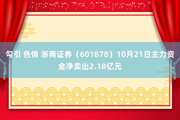 勾引 色情 浙商证券（601878）10月21日主力资金净卖出2.18亿元