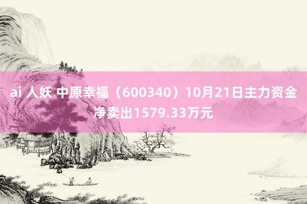 ai 人妖 中原幸福（600340）10月21日主力资金净卖出1579.33万元