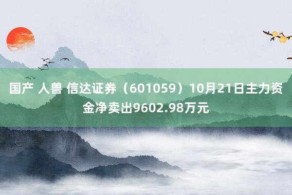 国产 人兽 信达证券（601059）10月21日主力资金净卖出9602.98万元