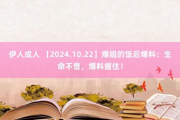 伊人成人 【2024.10.22】爆姐的饭后爆料：生命不啻，爆料握住！