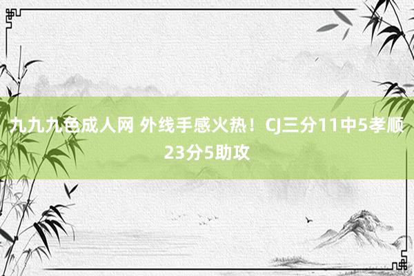 九九九色成人网 外线手感火热！CJ三分11中5孝顺23分5助攻