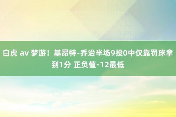 白虎 av 梦游！基昂特-乔治半场9投0中仅靠罚球拿到1分 正负值-12最低