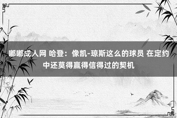 嘟嘟成人网 哈登：像凯-琼斯这么的球员 在定约中还莫得赢得信得过的契机