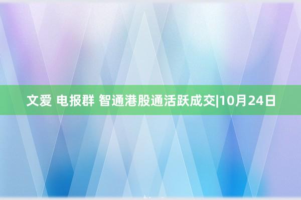 文爱 电报群 智通港股通活跃成交|10月24日