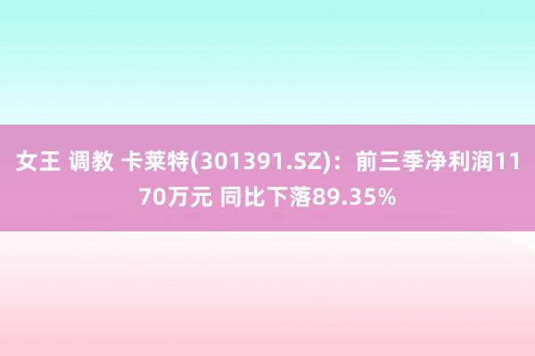 女王 调教 卡莱特(301391.SZ)：前三季净利润1170万元 同比下落89.35%