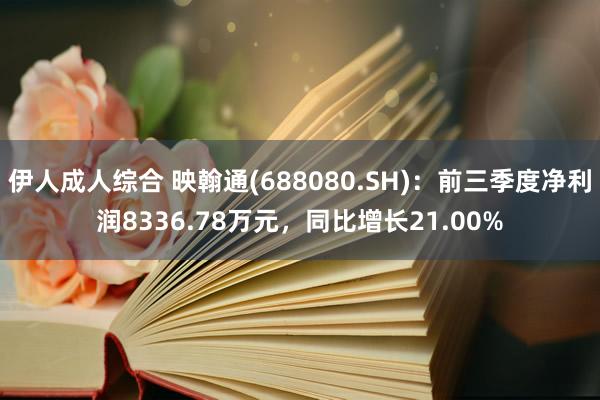 伊人成人综合 映翰通(688080.SH)：前三季度净利润8336.78万元，同比增长21.00%