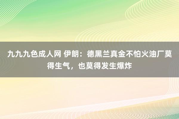 九九九色成人网 伊朗：德黑兰真金不怕火油厂莫得生气，也莫得发生爆炸