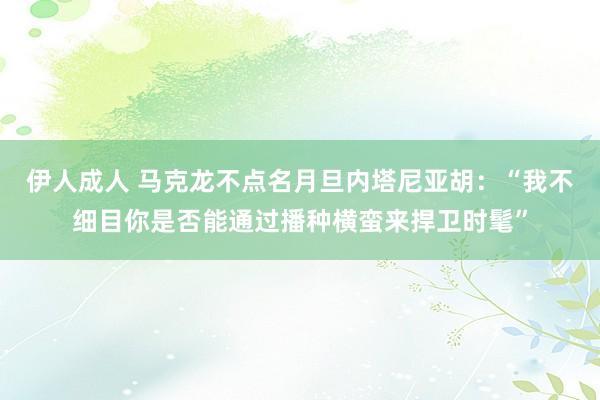 伊人成人 马克龙不点名月旦内塔尼亚胡：“我不细目你是否能通过播种横蛮来捍卫时髦”