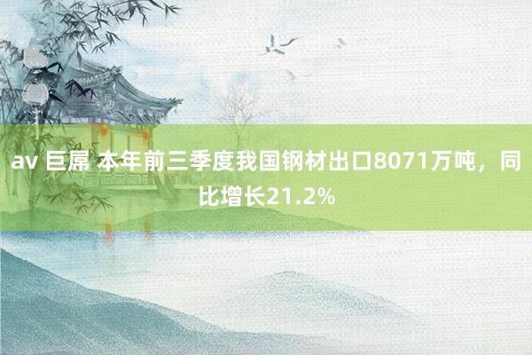 av 巨屌 本年前三季度我国钢材出口8071万吨，同比增长21.2%