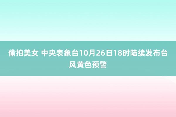 偷拍美女 中央表象台10月26日18时陆续发布台风黄色预警