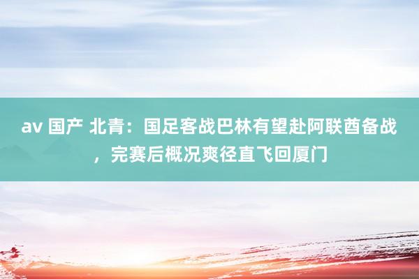 av 国产 北青：国足客战巴林有望赴阿联酋备战，完赛后概况爽径直飞回厦门