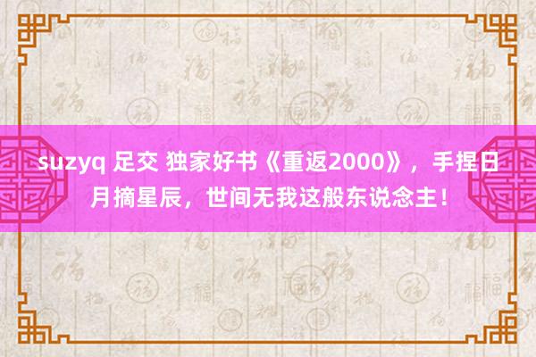 suzyq 足交 独家好书《重返2000》，手捏日月摘星辰，世间无我这般东说念主！